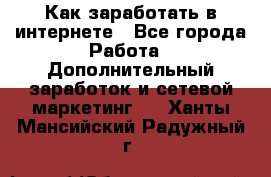 Как заработать в интернете - Все города Работа » Дополнительный заработок и сетевой маркетинг   . Ханты-Мансийский,Радужный г.